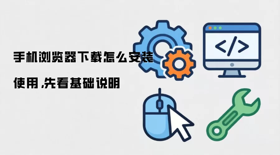 手机浏览器下载怎么安装使用,先看基础说明