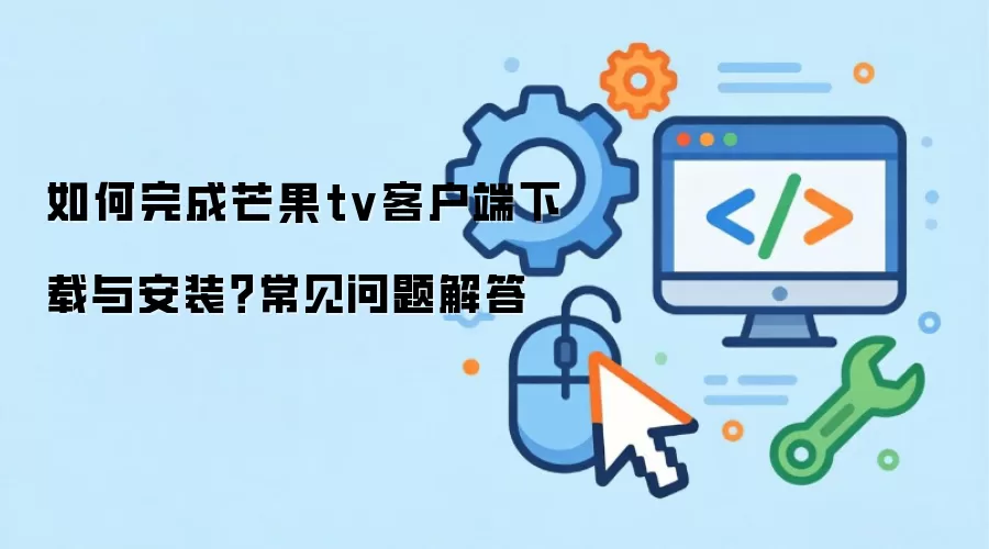 如何完成芒果tv客户端下载与安装?常见问题解答