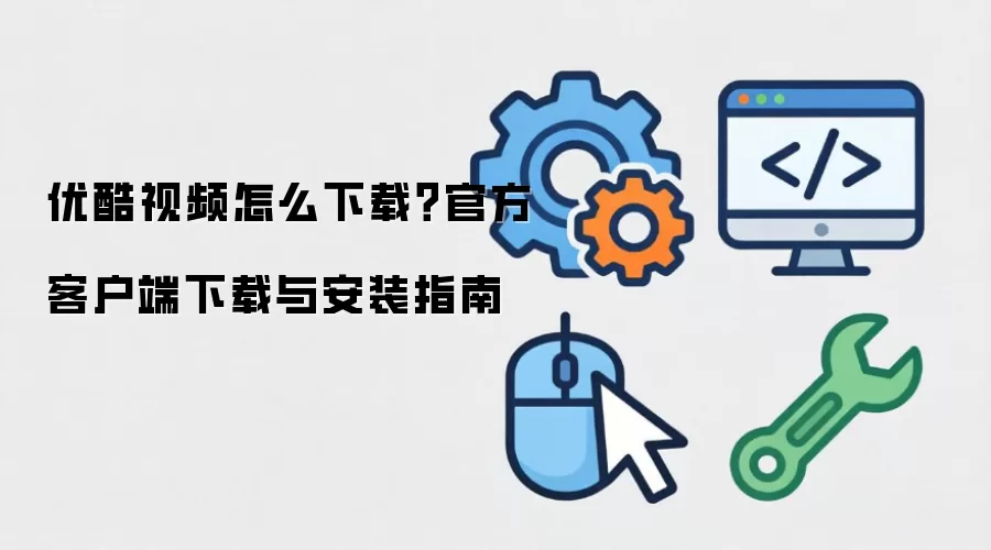优酷视频怎么下载?官方客户端下载与安装指南