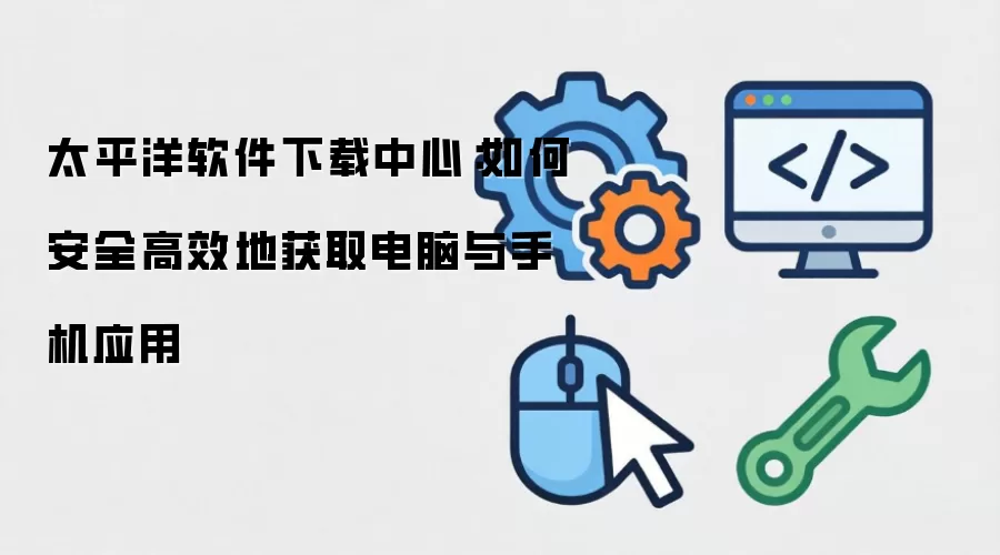 太平洋软件下载中心：如何安全高效地获取电脑与手机应用