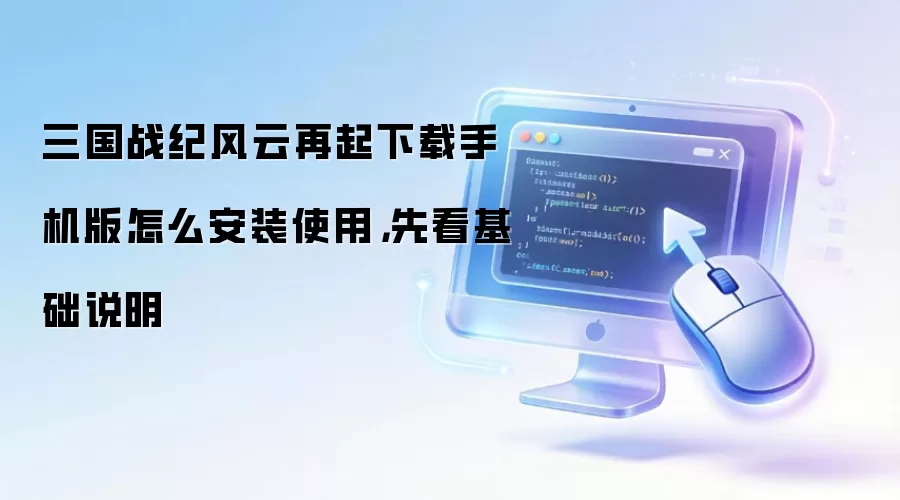 三国战纪风云再起下载手机版怎么安装使用，先看基础说明