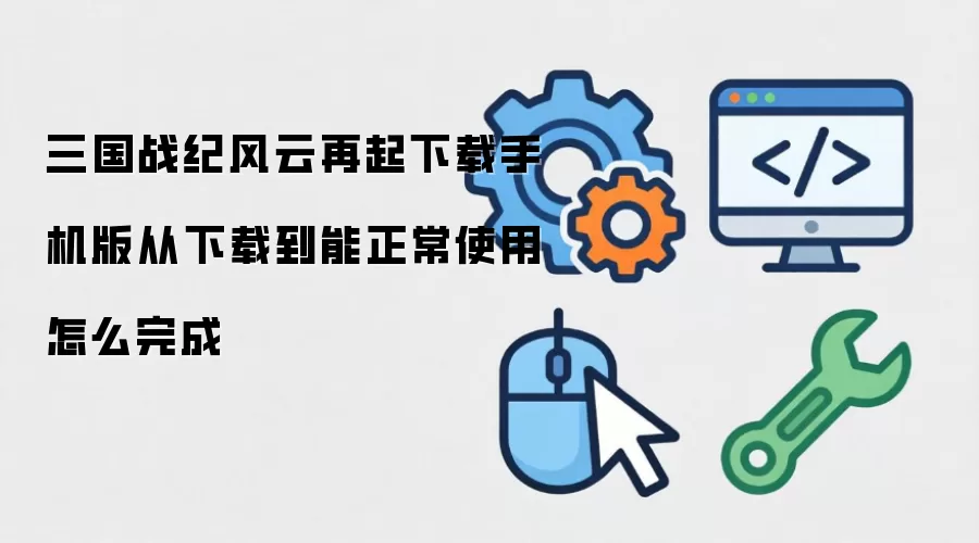 三国战纪风云再起下载手机版从下载到能正常使用怎么完成