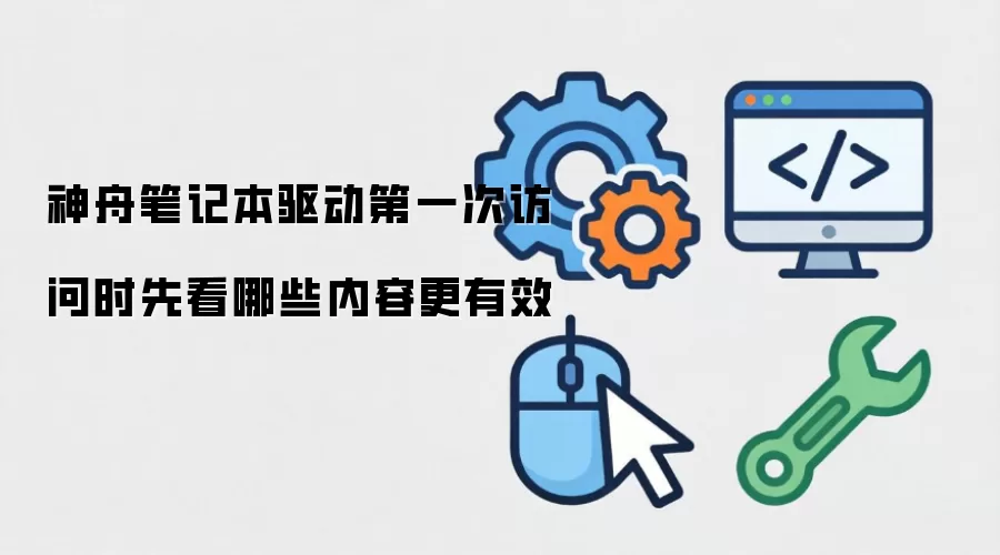 神舟笔记本驱动第一次访问时先看哪些内容更有效