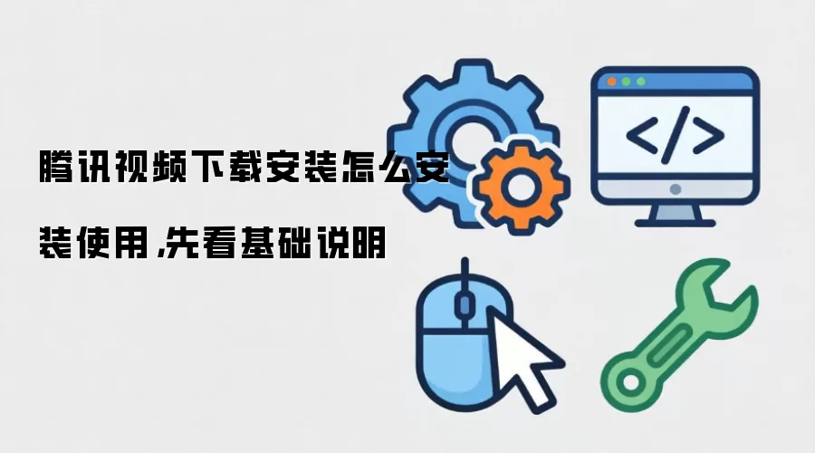 腾讯视频下载安装怎么安装使用,先看基础说明