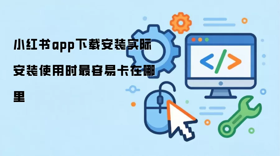 小红书app下载安装实际安装使用时最容易卡在哪里