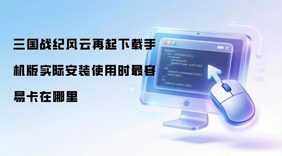 三国战纪风云再起下载手机版实际安装使用时最容易卡在哪里