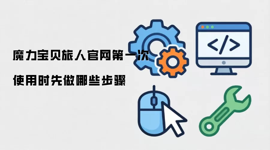 魔力宝贝旅人官网第一次使用时先做哪些步骤