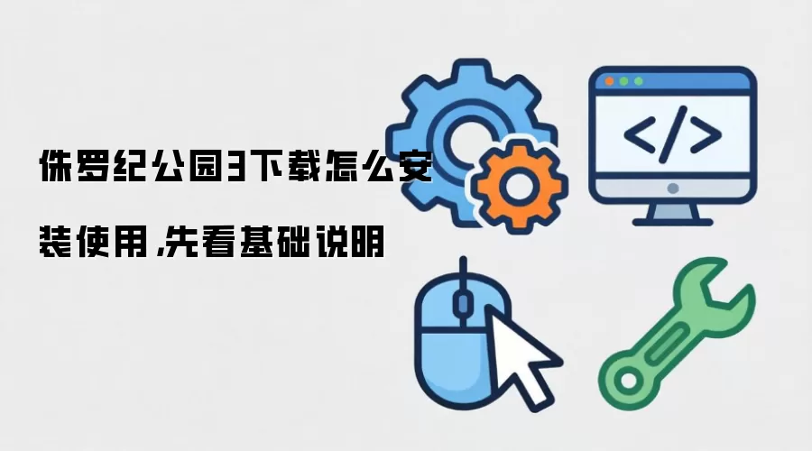 侏罗纪公园3下载怎么安装使用，先看基础说明