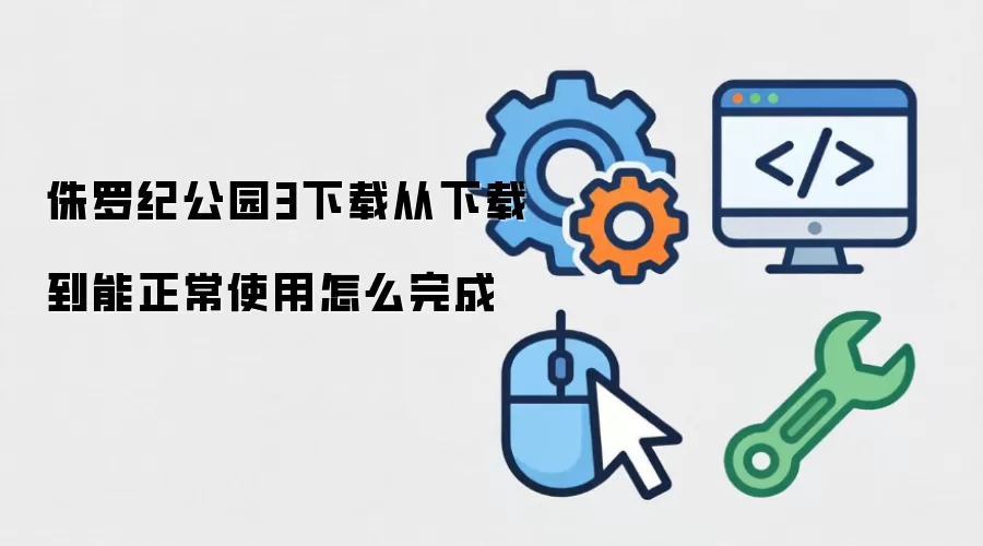 侏罗纪公园3下载从下载到能正常使用怎么完成
