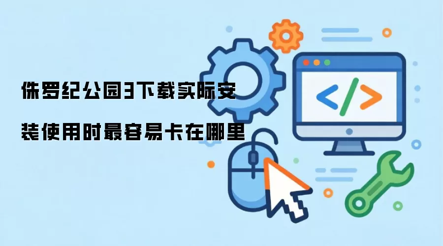 侏罗纪公园3下载实际安装使用时最容易卡在哪里