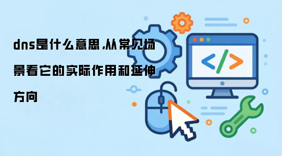 dns是什么意思，从常见场景看它的实际作用和延伸方向