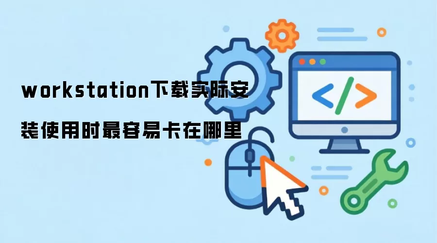workstation下载实际安装使用时最容易卡在哪里
