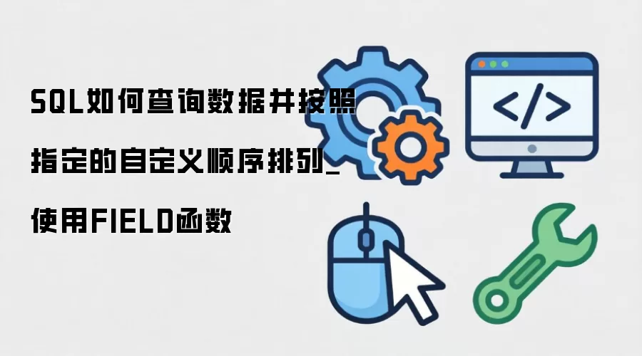 SQL如何查询数据并按照指定的自定义顺序排列_使用FIELD函数