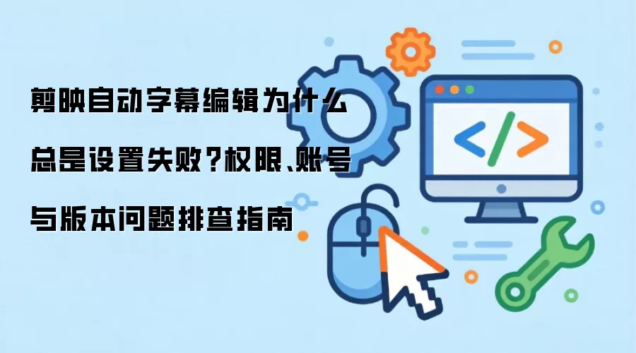 剪映自动字幕编辑为什么总是设置失败?权限、账号与版本问题排查指南