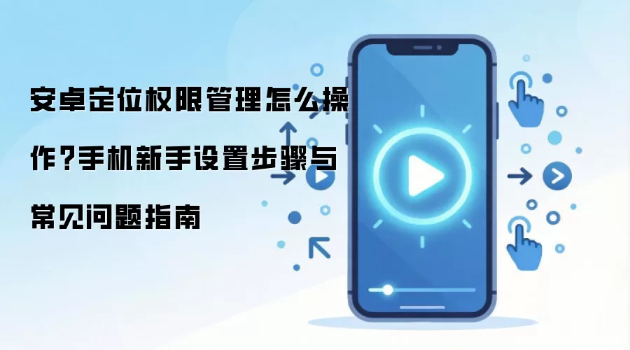 安卓定位权限管理怎么操作?手机新手设置步骤与常见问题指南