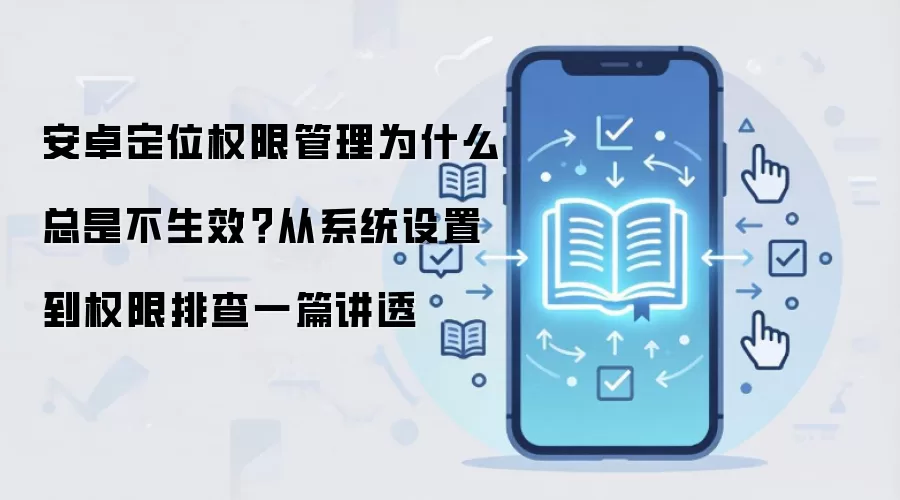 安卓定位权限管理为什么总是不生效?从系统设置到权限排查一篇讲透