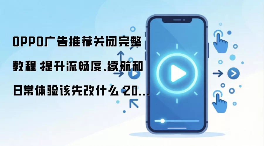 OPPO广告推荐关闭完整教程:提升流畅度、续航和日常体验该先改什么:2026年5月还有哪些新变化值得关注