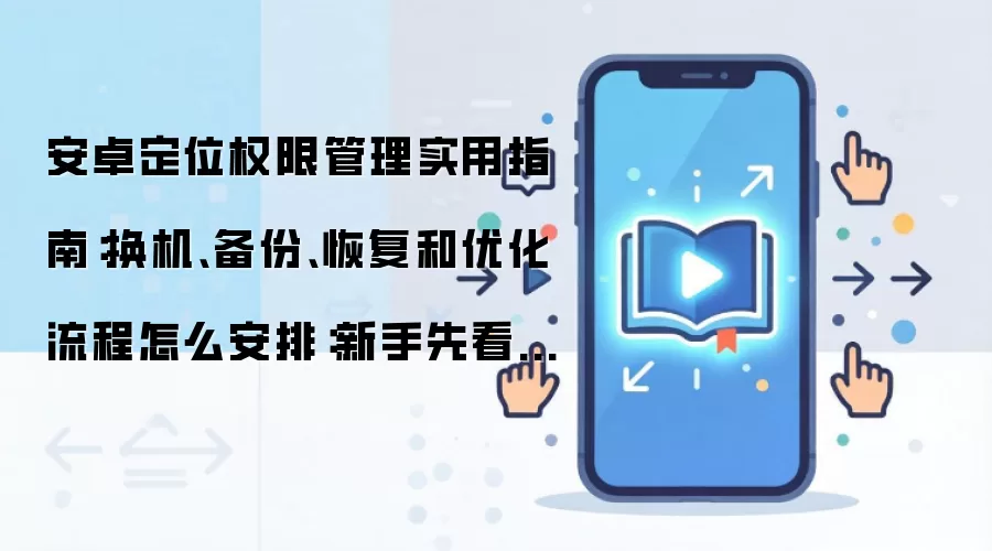 安卓定位权限管理实用指南:换机、备份、恢复和优化流程怎么安排:新手先看哪些关键点