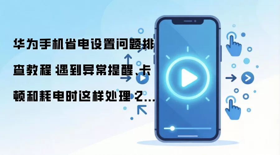 华&为手机省电设置问题排查教程:遇到异常提醒、卡顿和耗电时这样处理:2026年实际应用场景怎么落地