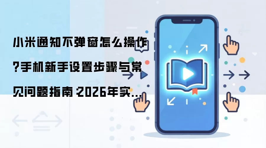 小米通知不弹窗怎么操作?手机新手设置步骤与常见问题指南:2026年实际应用场景怎么落地