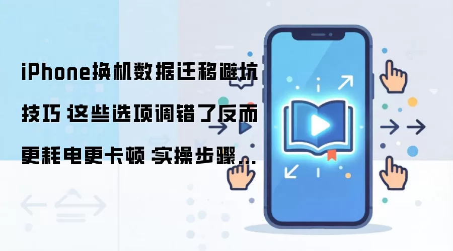 iPhone换机数据迁移避坑技巧：这些选项调错了反而更耗电更卡顿：实操步骤和避坑重点有哪些