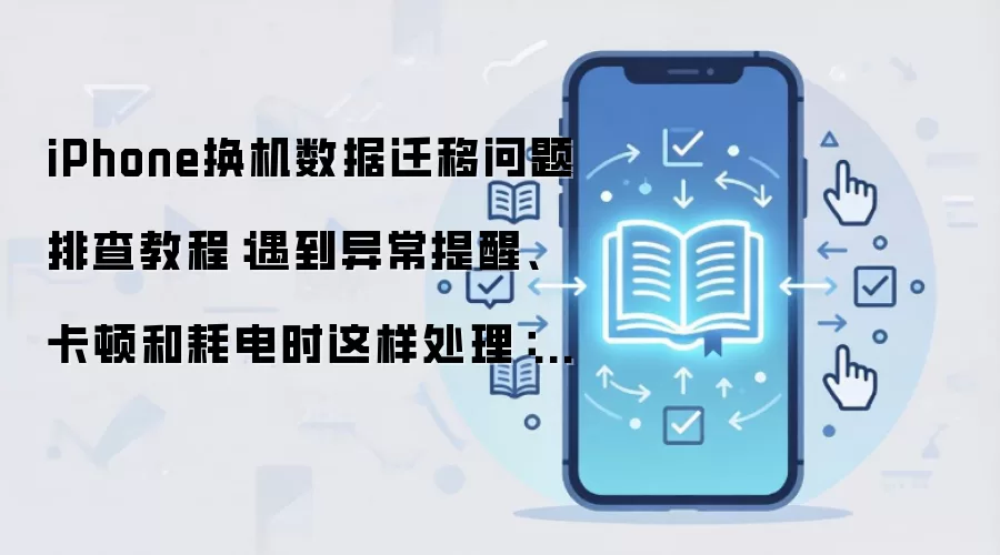 iPhone换机数据迁移问题排查教程：遇到异常提醒、卡顿和耗电时这样处理：实操步骤和避坑重点有哪些