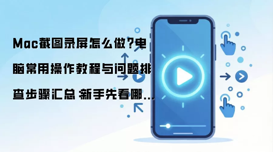 Mac截图录屏怎么做？电脑常用操作教程与问题排查步骤汇总：新手先看哪些关键点