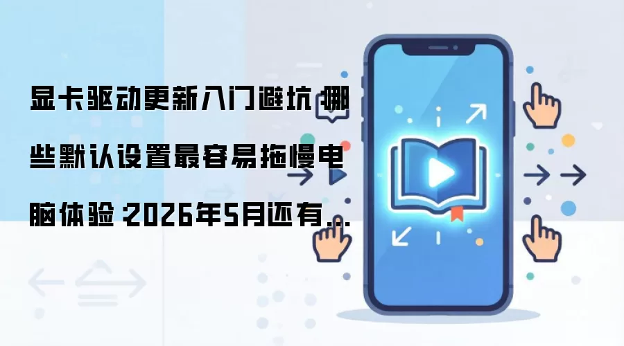 显卡驱动更新入门避坑:哪些默认设置最容易拖慢电脑体验:2026年5月还有哪些新变化值得关注