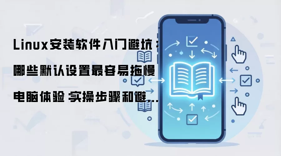 Linux安装软件入门避坑:哪些默认设置最容易拖慢电脑体验:实操步骤和避坑重点有哪些