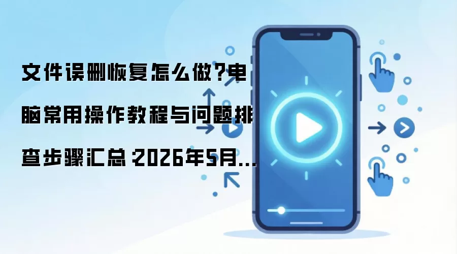 文件误删恢复怎么做?电脑常用操作教程与问题排查步骤汇总:2026年5月还有哪些新变化值得关注