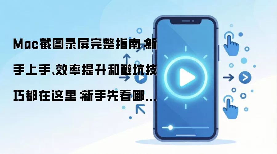Mac截图录屏完整指南:新手上手、效率提升和避坑技巧都在这里:新手先看哪些关键点