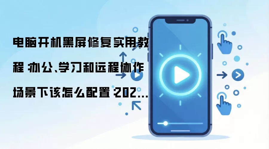 电脑开机黑屏修复实用教程:办公、学习和远程协作场景下该怎么配置:2026年实际应用场景怎么落地