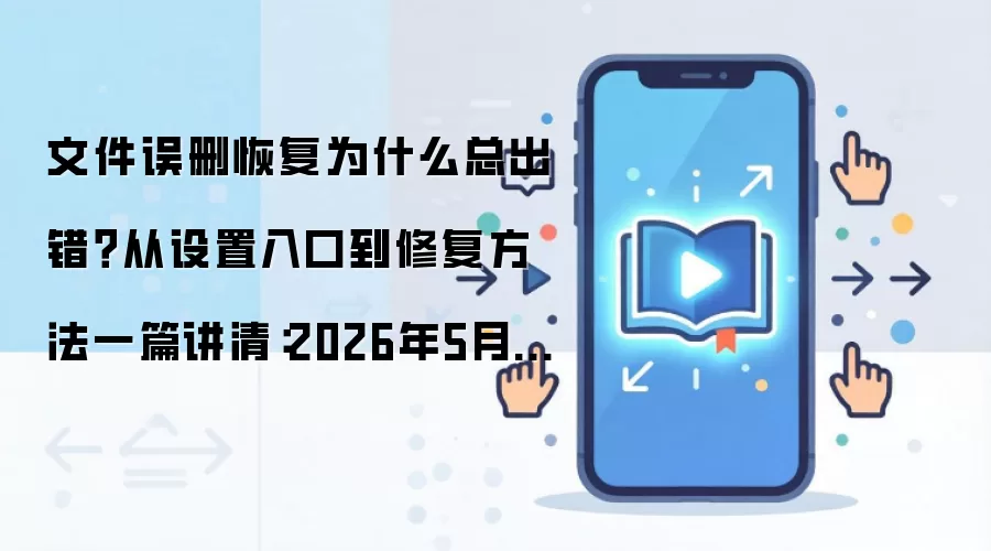文件误删恢复为什么总出错?从设置入口到修复方法一篇讲清:2026年5月还有哪些新变化值得关注