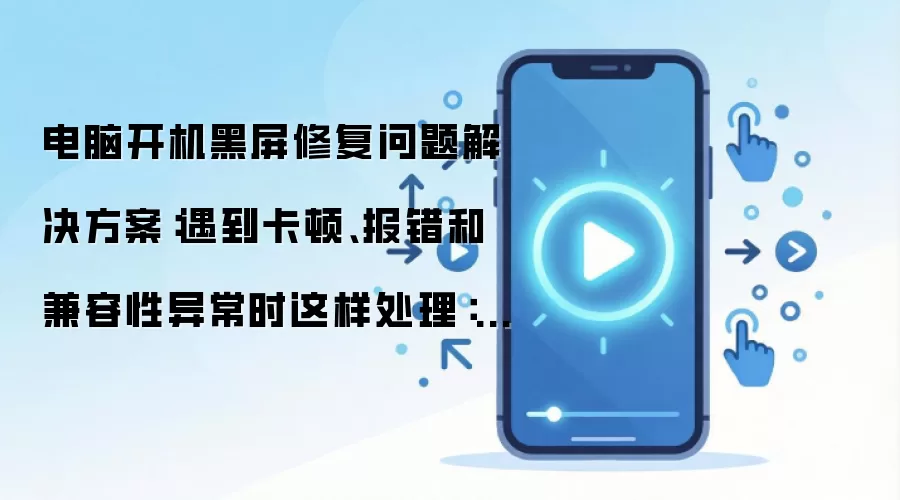 电脑开机黑屏修复问题解决方案:遇到卡顿、报错和兼容性异常时这样处理:2026年实际应用场景怎么落地