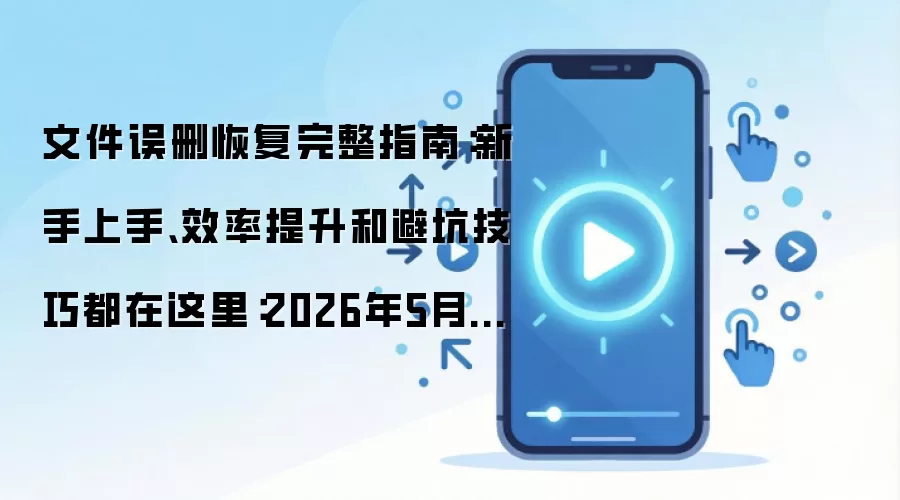 文件误删恢复完整指南:新手上手、效率提升和避坑技巧都在这里:2026年5月还有哪些新变化值得关注