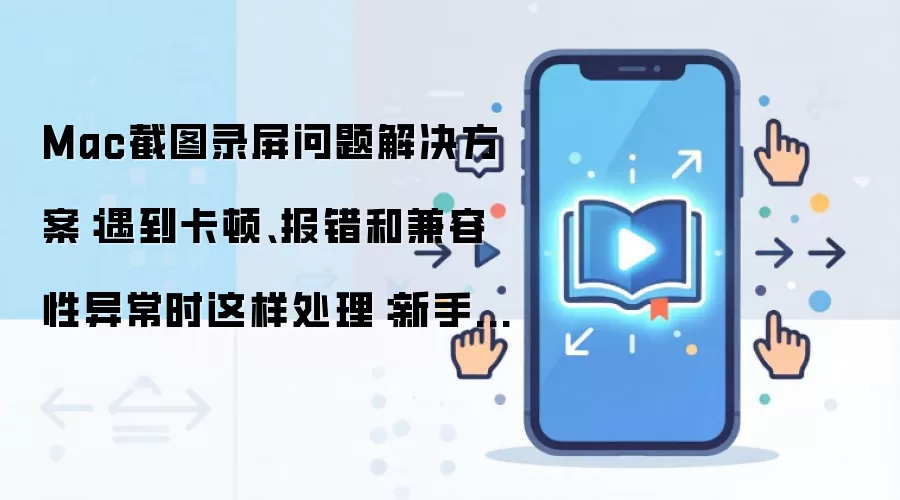 Mac截图录屏问题解决方案:遇到卡顿、报错和兼容性异常时这样处理:新手先看哪些关键点