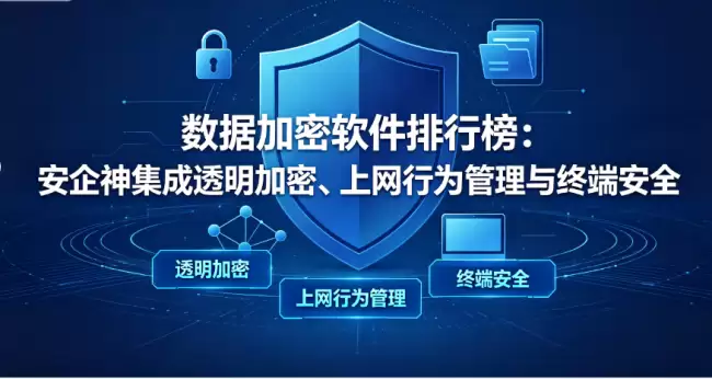 数据加密软件排行榜：安企神集成透明加密、上网行为管理与终端安全，三重保护企业信息资产