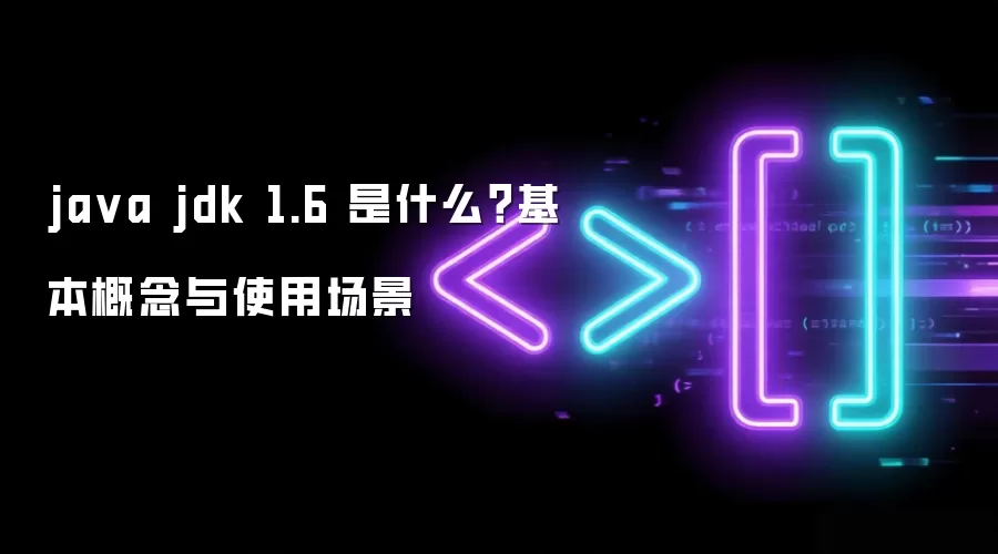 java jdk 1.6 是什么？基本概念与使用场景