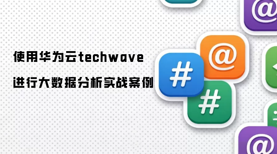 使用华为云techwave 进行大数据分析实战案例