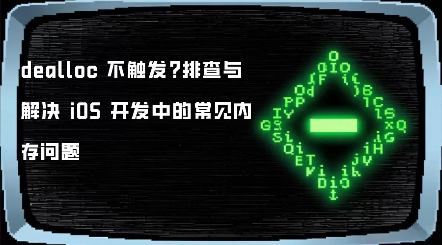 dealloc 不触发?排查与解决 iOS 开发中的常见内存问题