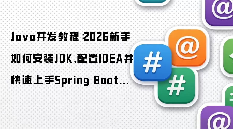 Ja va开发教程:2026新手如何安装JDK、配置IDEA并快速上手Spring Boot项目