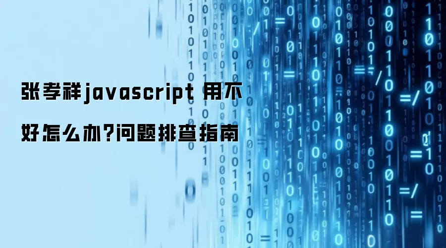 张孝祥ja vascript 用不好怎么办?问题排查指南