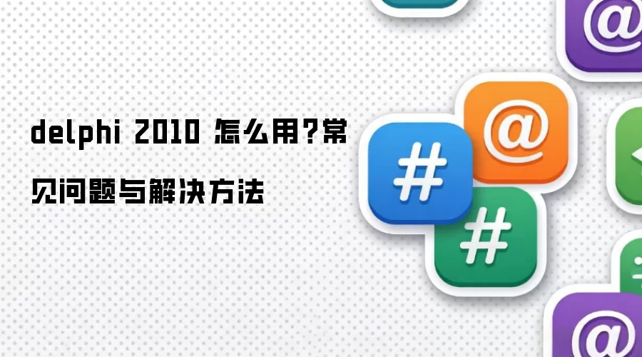 delphi 2010 怎么用？常见问题与解决方法