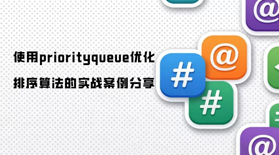 使用priorityqueue优化排序算法的实战案例分享