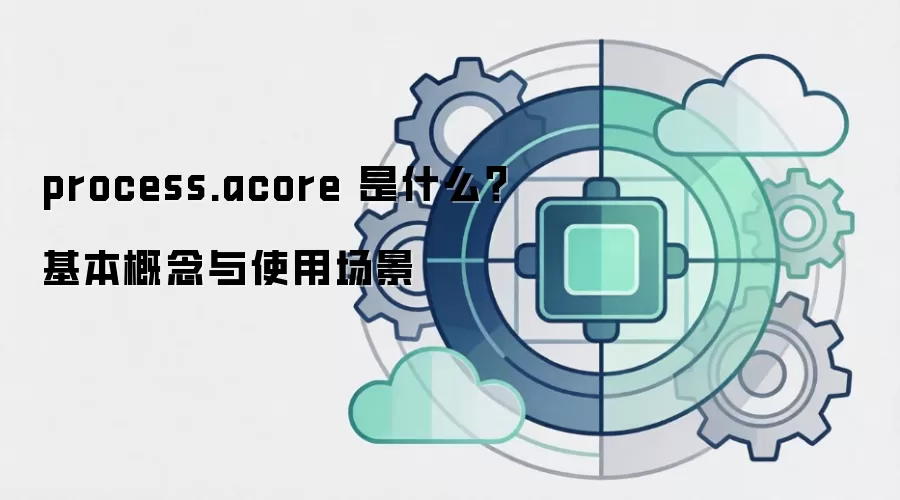 process.acore 是什么?基本概念与使用场景