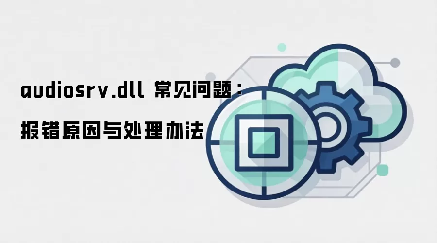 audiosrv.dll 常见问题：报错原因与处理办法