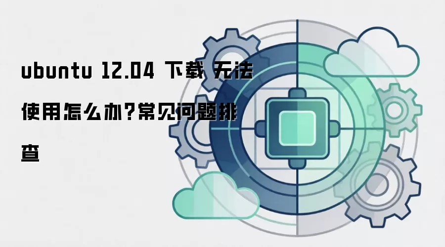 ubuntu 12.04 下载 无法使用怎么办？常见问题排查