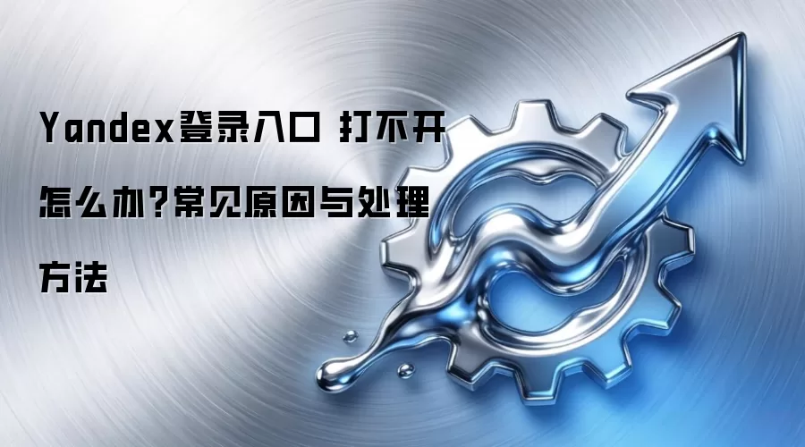 Yandex登录入口 打不开怎么办？常见原因与处理方法
