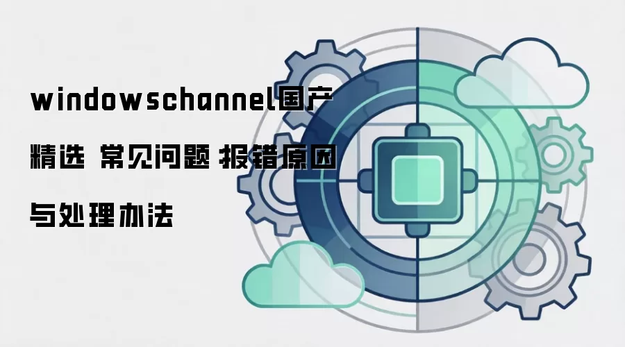 windowschannel国产精选 常见问题：报错原因与处理办法