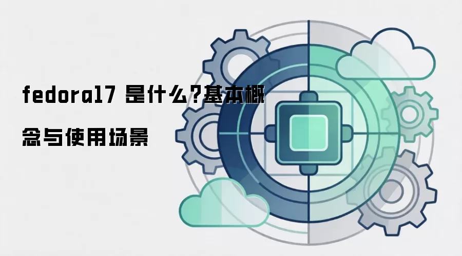 fedora17 是什么？基本概念与使用场景